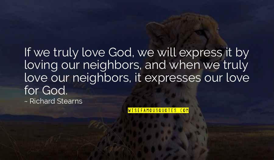 Loving Neighbors Quotes By Richard Stearns: If we truly love God, we will express