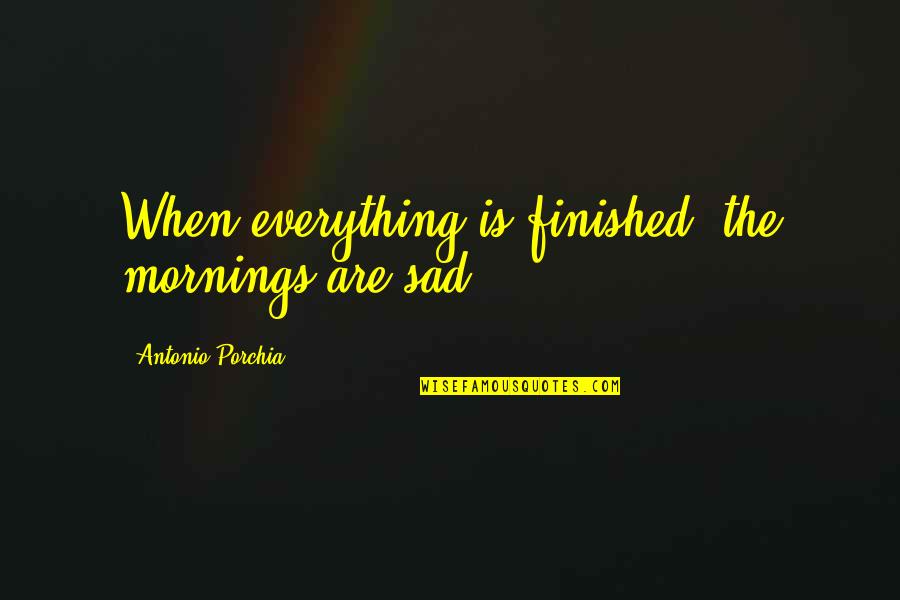 Loving One S Self Quotes By Antonio Porchia: When everything is finished, the mornings are sad.