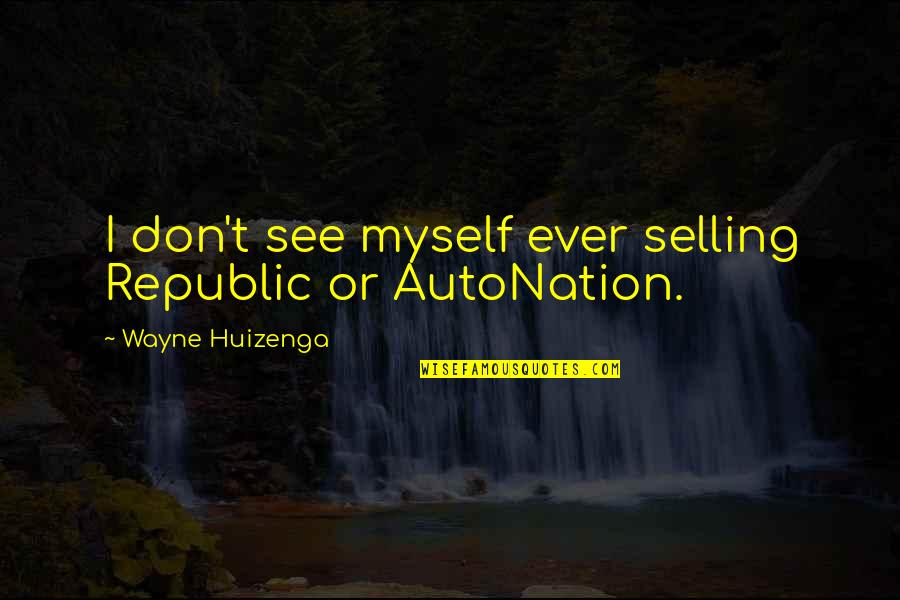 Loving Peoples Flaws Quotes By Wayne Huizenga: I don't see myself ever selling Republic or