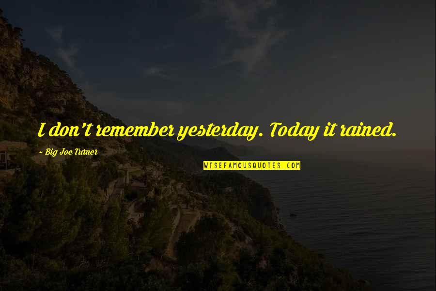 Loving Someone Even After They Hurt You Quotes By Big Joe Turner: I don't remember yesterday. Today it rained. Loving Someone Even After They Hurt You Quotes By Big Joe Turner: I don't remember yesterday. Today it rained.