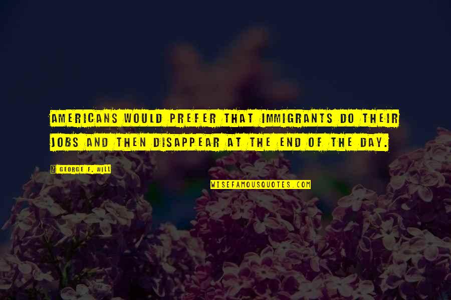 Loving Someone Who Doesnt Deserve It Quotes By George F. Will: Americans would prefer that immigrants do their jobs