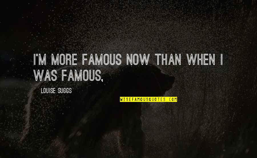 Loving Someone Who Doesn't Love You Anymore Quotes By Louise Suggs: I'm more famous now than when I was Loving Someone Who Doesn't Love You Anymore Quotes By Louise Suggs: I'm more famous now than when I was