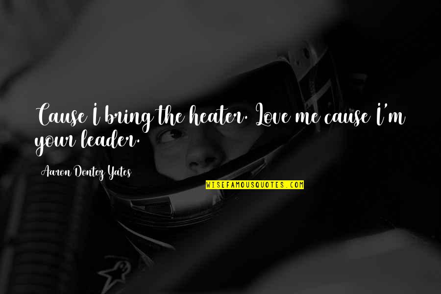 Loving Someone With Borderline Personality Disorder Quotes By Aaron Dontez Yates: Cause I bring the heater. Love me cause Loving Someone With Borderline Personality Disorder Quotes By Aaron Dontez Yates: Cause I bring the heater. Love me cause
