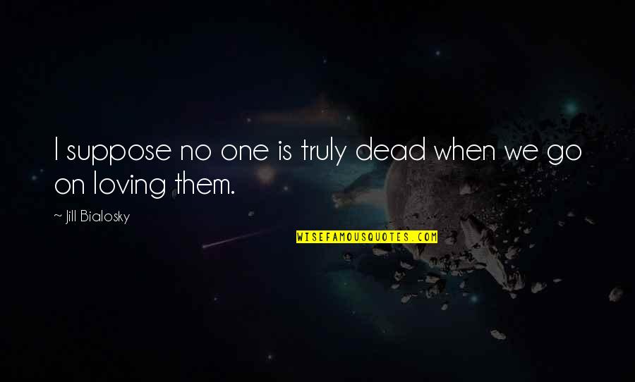 Loving The Dead Quotes By Jill Bialosky: I suppose no one is truly dead when