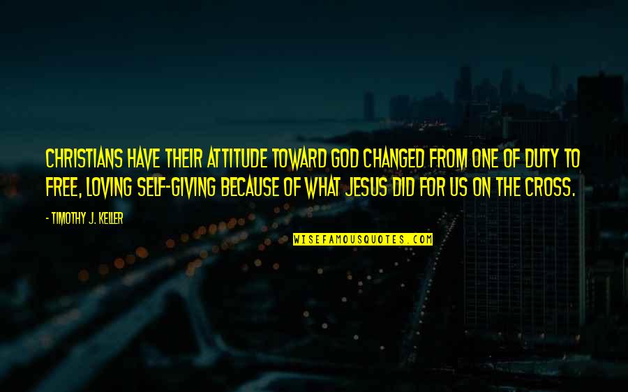 Loving What You Have Quotes By Timothy J. Keller: Christians have their attitude toward God changed from Loving What You Have Quotes By Timothy J. Keller: Christians have their attitude toward God changed from