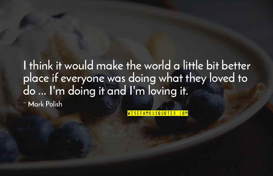 Loving What You're Doing Quotes By Mark Polish: I think it would make the world a Loving What You're Doing Quotes By Mark Polish: I think it would make the world a