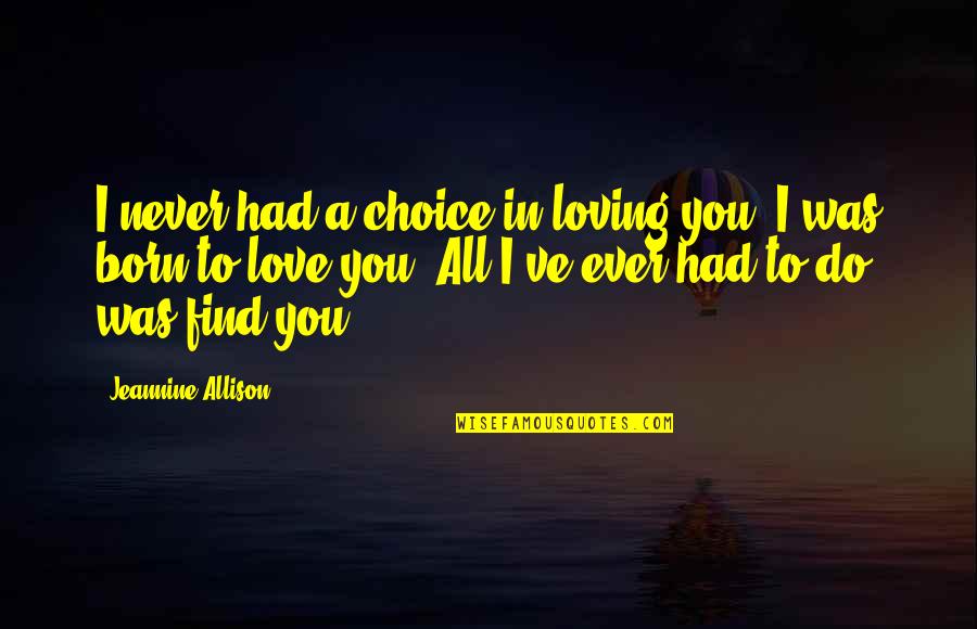 Loving You Is My Choice Quotes By Jeannine Allison: I never had a choice in loving you. Loving You Is My Choice Quotes By Jeannine Allison: I never had a choice in loving you.