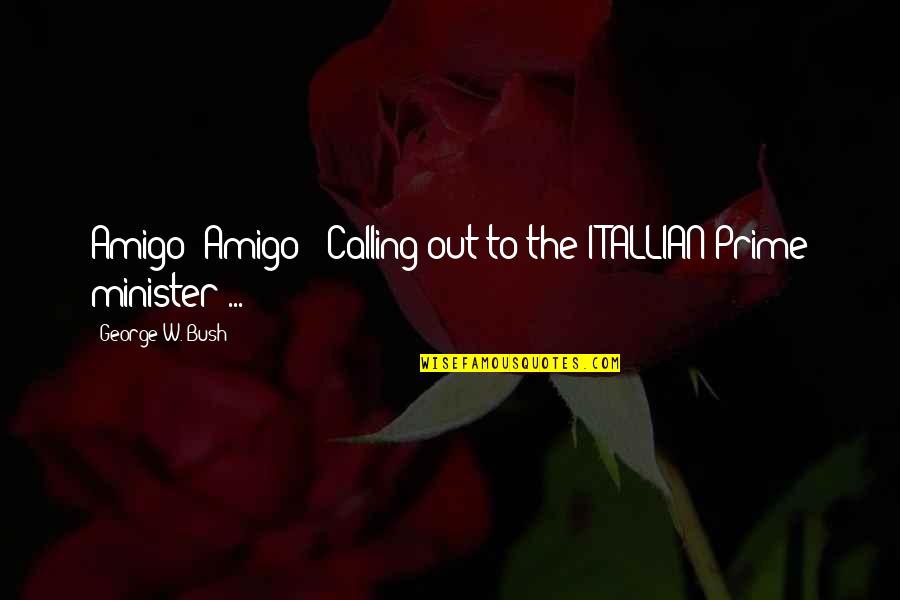 Loving You Trust Quotes By George W. Bush: Amigo! Amigo! (Calling out to the ITALLIAN Prime