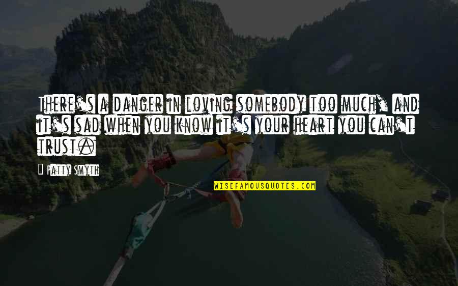 Loving You Trust Quotes By Patty Smyth: There's a danger in loving somebody too much,