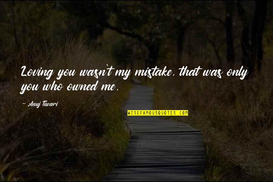 Loving You Was Mistake Quotes By Anuj Tiwari: Loving you wasn't my mistake, that was only
