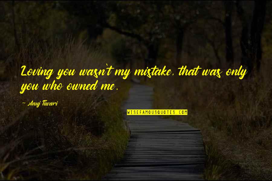 Loving You Was Not A Mistake Quotes By Anuj Tiwari: Loving you wasn't my mistake, that was only