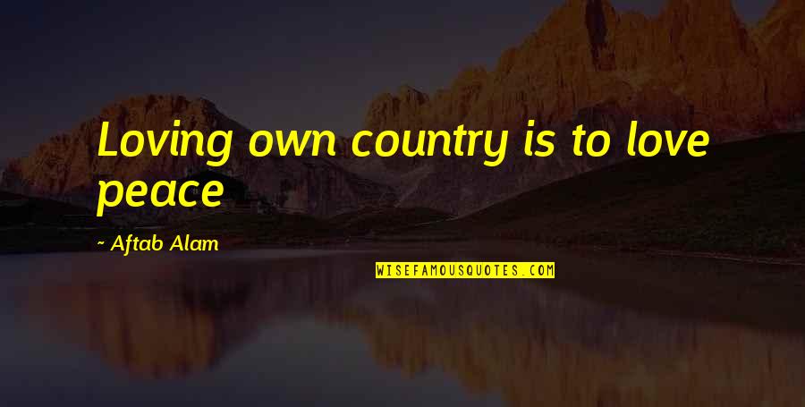 Loving Your Country Quotes By Aftab Alam: Loving own country is to love peace