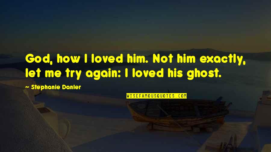 Loving Your Ex Again Quotes By Stephanie Danler: God, how I loved him. Not him exactly, Loving Your Ex Again Quotes By Stephanie Danler: God, how I loved him. Not him exactly,