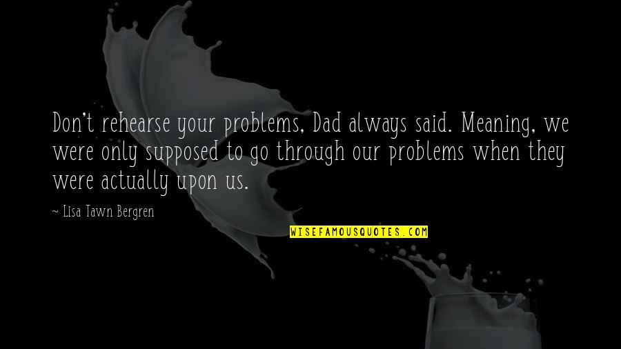 Loving Your Mom And Sister Quotes By Lisa Tawn Bergren: Don't rehearse your problems, Dad always said. Meaning,
