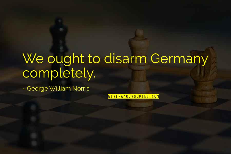Loving Your School Quotes By George William Norris: We ought to disarm Germany completely.
