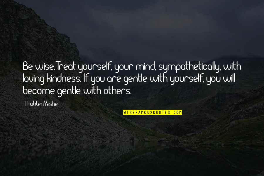 Loving Your Yourself Quotes By Thubten Yeshe: Be wise. Treat yourself, your mind, sympathetically, with