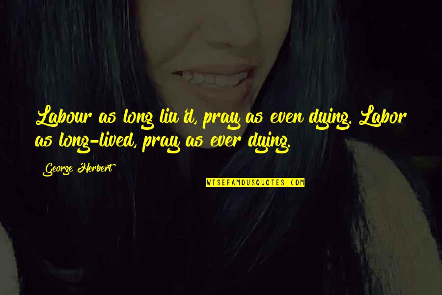 Lovitura Mortala Quotes By George Herbert: Labour as long liu'd, pray as even dying.[Labor Lovitura Mortala Quotes By George Herbert: Labour as long liu'd, pray as even dying.[Labor