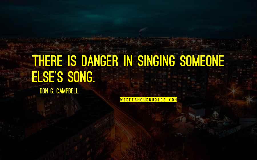 Lovituri Grindina Quotes By Don G. Campbell: There is danger in singing someone else's song. Lovituri Grindina Quotes By Don G. Campbell: There is danger in singing someone else's song.