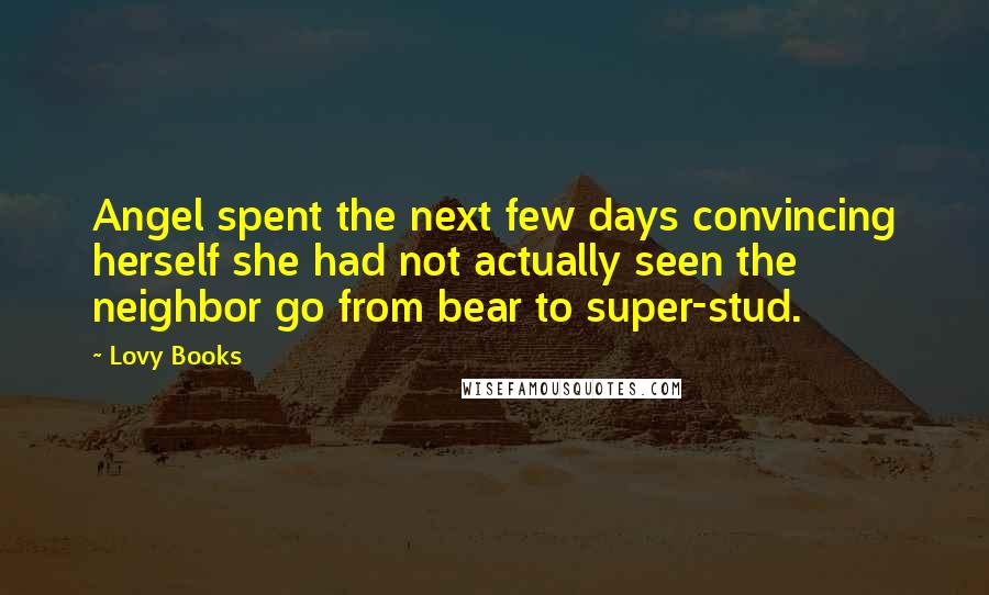 Lovy Books quotes: Angel spent the next few days convincing herself she had not actually seen the neighbor go from bear to super-stud. Lovy Books quotes: Angel spent the next few days convincing herself she had not actually seen the neighbor go from bear to super-stud.