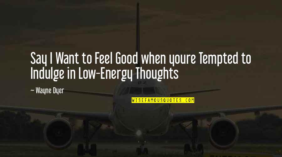 Low Energy Quotes By Wayne Dyer: Say I Want to Feel Good when youre