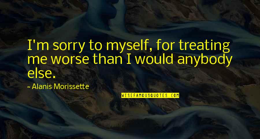 Low Esteem Quotes By Alanis Morissette: I'm sorry to myself, for treating me worse