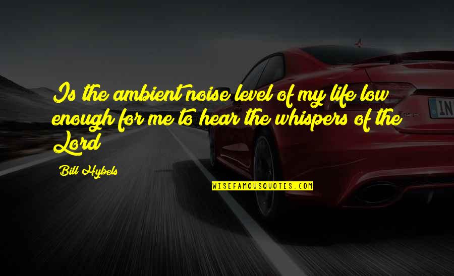 Low Life Quotes By Bill Hybels: Is the ambient noise level of my life
