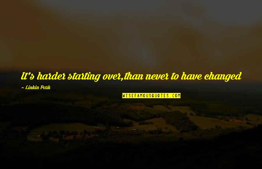 Low Moral Standards Quotes By Linkin Park: It's harder starting over,than never to have changed Low Moral Standards Quotes By Linkin Park: It's harder starting over,than never to have changed