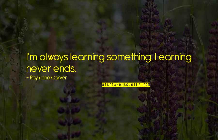Lowance Quotes By Raymond Carver: I'm always learning something. Learning never ends.