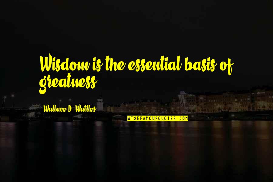Lowdermilk Showpigs Quotes By Wallace D. Wattles: Wisdom is the essential basis of greatness. Lowdermilk Showpigs Quotes By Wallace D. Wattles: Wisdom is the essential basis of greatness.