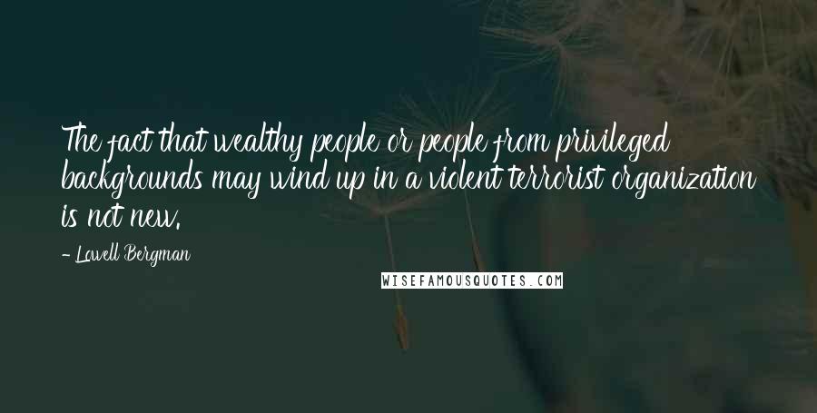 Lowell Bergman quotes: The fact that wealthy people or people from privileged backgrounds may wind up in a violent terrorist organization is not new. Lowell Bergman quotes: The fact that wealthy people or people from privileged backgrounds may wind up in a violent terrorist organization is not new.