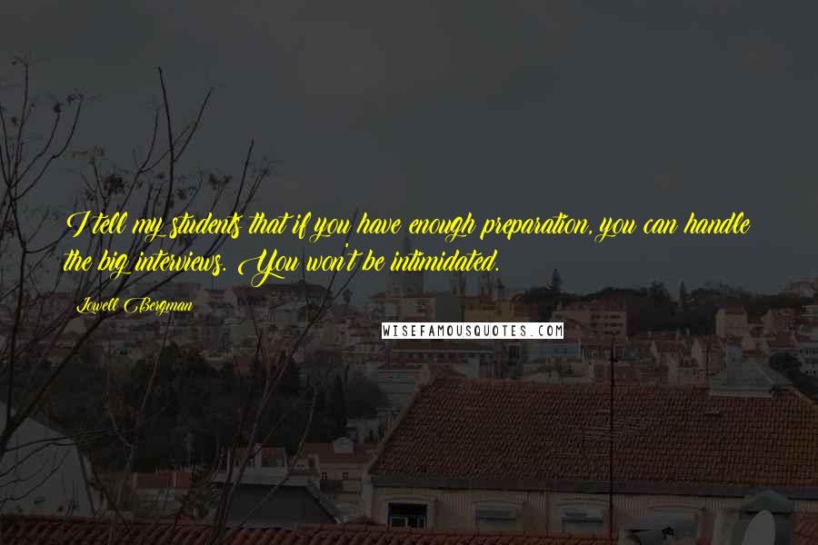 Lowell Bergman quotes: I tell my students that if you have enough preparation, you can handle the big interviews. You won't be intimidated.