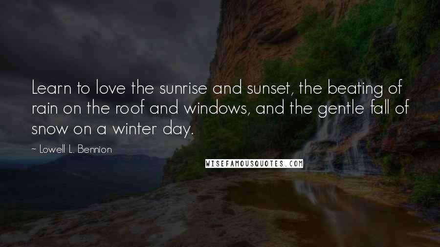Lowell L. Bennion quotes: Learn to love the sunrise and sunset, the beating of rain on the roof and windows, and the gentle fall of snow on a winter day. Lowell L. Bennion quotes: Learn to love the sunrise and sunset, the beating of rain on the roof and windows, and the gentle fall of snow on a winter day.