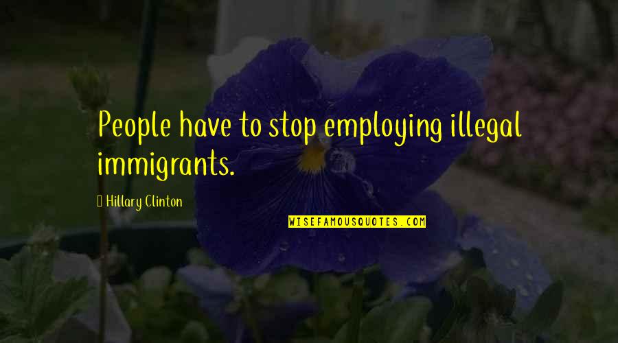 Lowell Lundstrom Quotes By Hillary Clinton: People have to stop employing illegal immigrants.