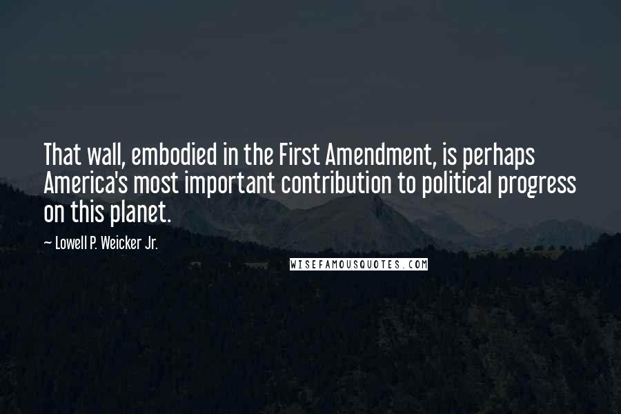 Lowell P. Weicker Jr. quotes: That wall, embodied in the First Amendment, is perhaps America's most important contribution to political progress on this planet.