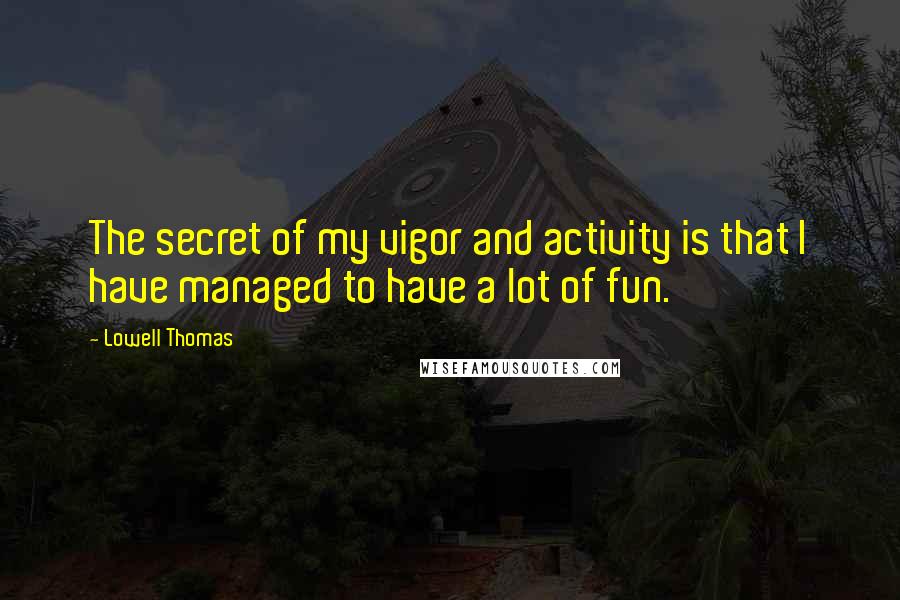 Lowell Thomas quotes: The secret of my vigor and activity is that I have managed to have a lot of fun.