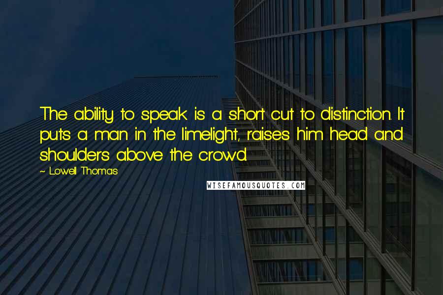 Lowell Thomas quotes: The ability to speak is a short cut to distinction. It puts a man in the limelight, raises him head and shoulders above the crowd.