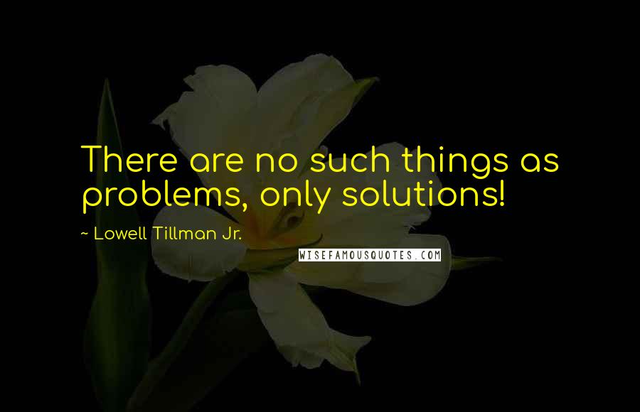 Lowell Tillman Jr. quotes: There are no such things as problems, only solutions!