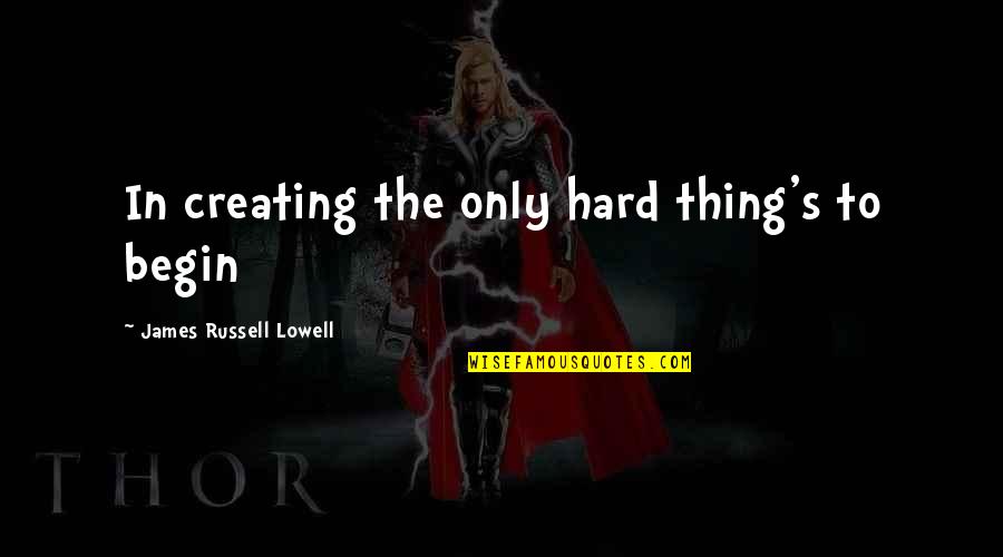 Lowell's Quotes By James Russell Lowell: In creating the only hard thing's to begin