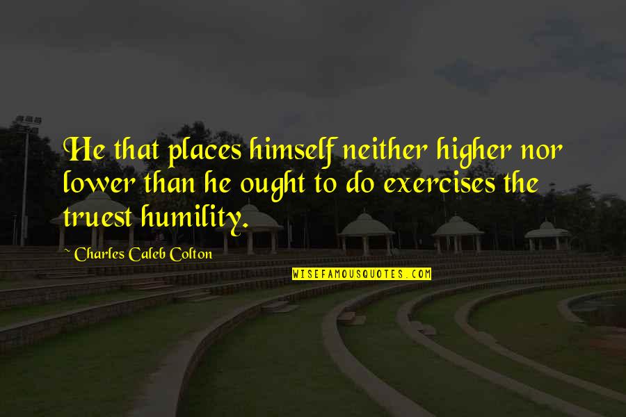Lower Than Quotes By Charles Caleb Colton: He that places himself neither higher nor lower Lower Than Quotes By Charles Caleb Colton: He that places himself neither higher nor lower
