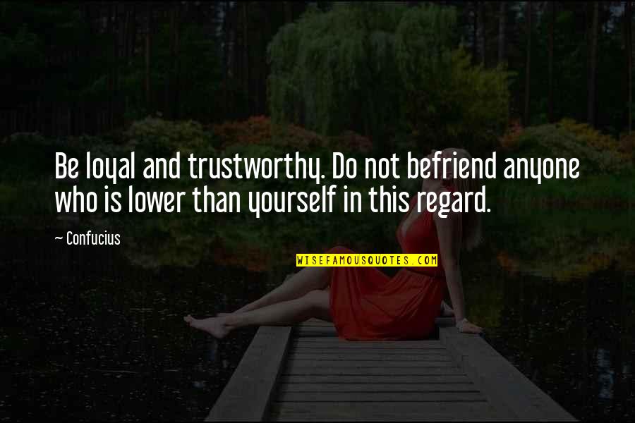 Lower Yourself Quotes By Confucius: Be loyal and trustworthy. Do not befriend anyone Lower Yourself Quotes By Confucius: Be loyal and trustworthy. Do not befriend anyone