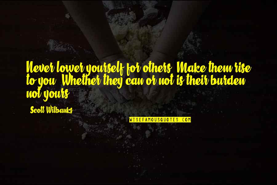 Lower Yourself Quotes By Scott Wilbanks: Never lower yourself for others. Make them rise Lower Yourself Quotes By Scott Wilbanks: Never lower yourself for others. Make them rise