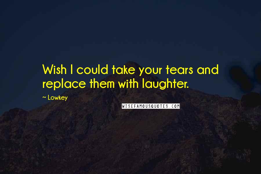 Lowkey quotes: Wish I could take your tears and replace them with laughter.