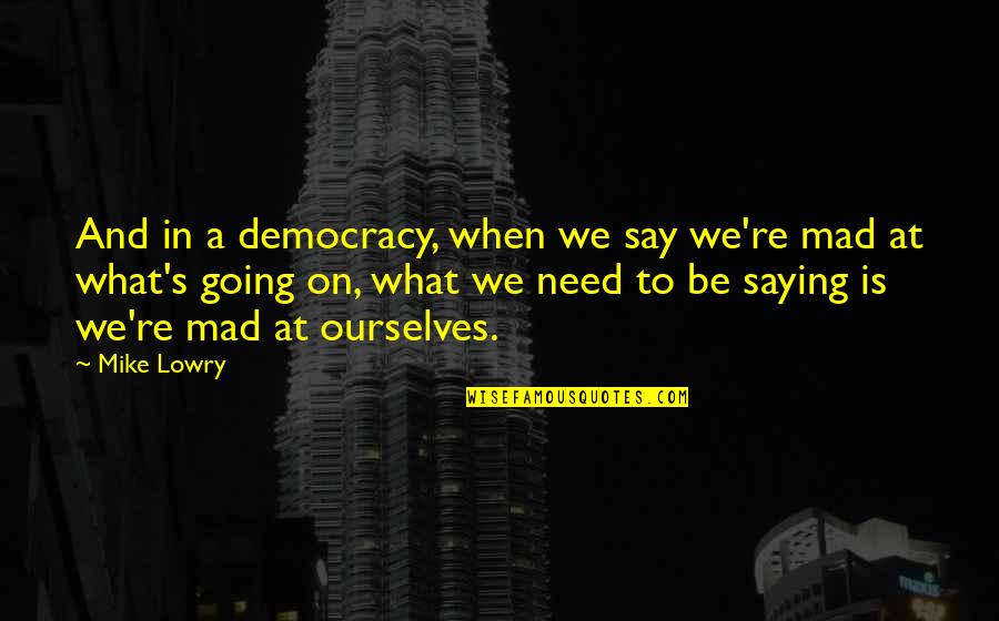 Lowry's Quotes By Mike Lowry: And in a democracy, when we say we're