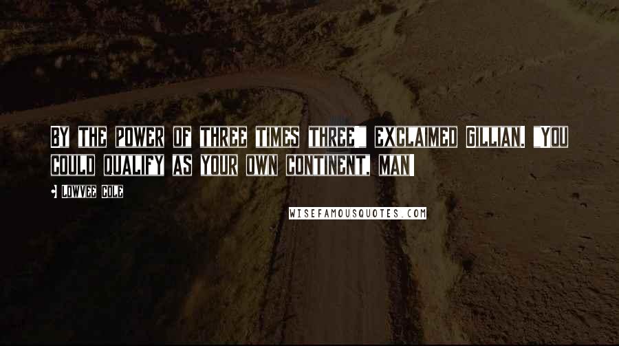 Lowvee Cole quotes: By the power of three times three!" exclaimed Gillian. "You could qualify as your own continent, man!