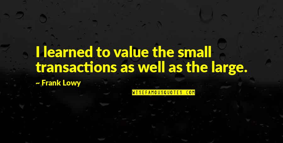 Lowy Quotes By Frank Lowy: I learned to value the small transactions as