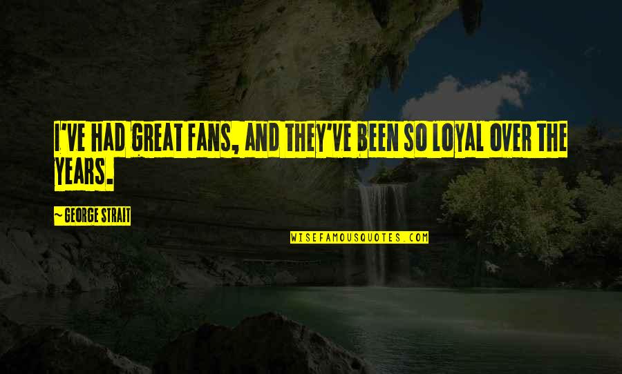 Loyal The Quotes By George Strait: I've had great fans, and they've been so Loyal The Quotes By George Strait: I've had great fans, and they've been so