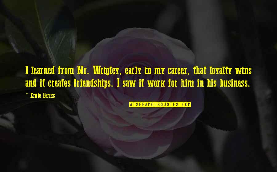 Loyalty And Business Quotes By Ernie Banks: I learned from Mr. Wrigley, early in my