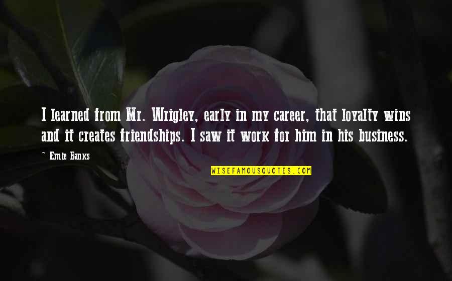 Loyalty And Work Quotes By Ernie Banks: I learned from Mr. Wrigley, early in my