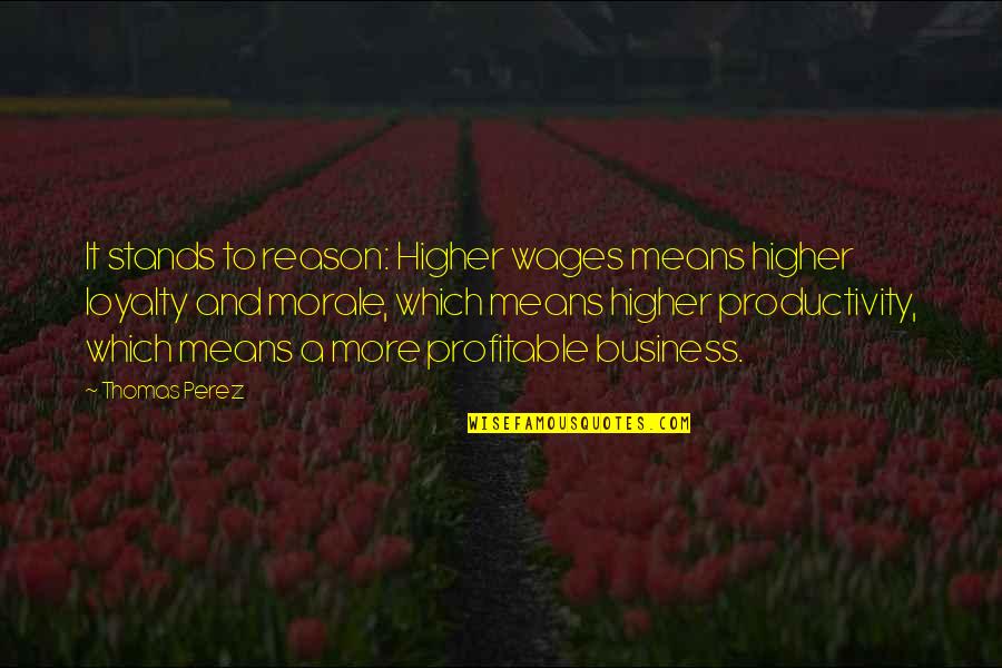 Loyalty In Business Quotes By Thomas Perez: It stands to reason: Higher wages means higher