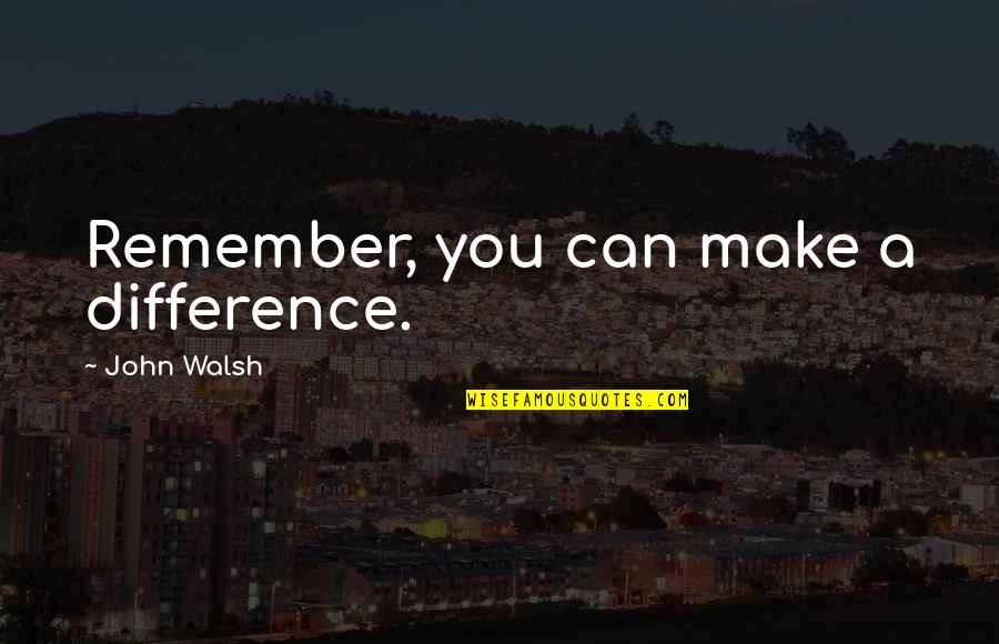 Loyalty Is Earned Quotes By John Walsh: Remember, you can make a difference.